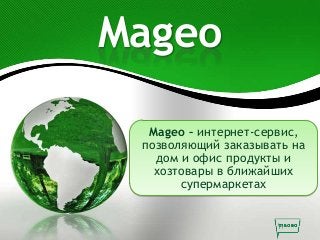 Mageo
Mageo – интернет-сервис,
позволяющий заказывать на
дом и офис продукты и
хозтовары в ближайших
супермаркетах
 