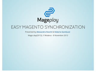 EASY MAGENTO SYNCHRONIZATION
Presented by Alessandro Ronchi & Roberto Gambuzzi
Mage::day(2013); // Modena - 8 Novembre 2013

 