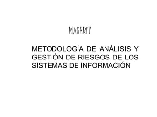 MAGERIT
METODOLOGÍA DE ANÁLISIS Y
GESTIÓN DE RIESGOS DE LOS
SISTEMAS DE INFORMACIÓN
 