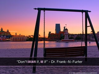 “Don’t dream it, be it” - Dr. Frank-N-Furter
IMG Credit: https://www.flickr.com/photos/145045479@N04/29637386994
 