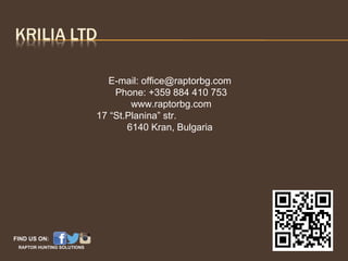 E-mail: office@raptorbg.com
Phone: +359 884 410 753
www.raptorbg.com
17 “St.Planina” str.
6140 Kran, Bulgaria
FIND US ON:
RAPTOR HUNTING SOLUTIONS
 