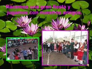 Hacemos una gran fiesta y jugamos con nuestros amigos. 