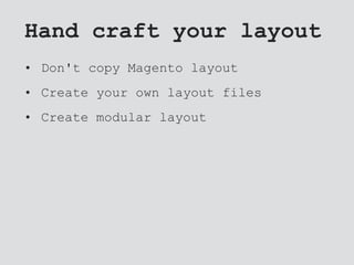 Hand craft your layout
• Don't copy Magento layout
• Create your own layout files
• Create modular layout
 