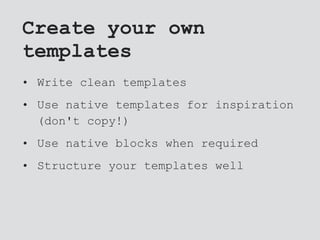 Create your own
templates
• Write clean templates
• Use native templates for inspiration
(don't copy!)
• Use native blocks when required
• Structure your templates well
 