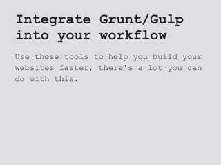 Integrate Grunt/Gulp
into your workflow
Use these tools to help you build your
websites faster, there's a lot you can
do with this.
 