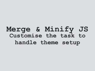 Merge & Minify JS
Customise the task to
handle theme setup
 
