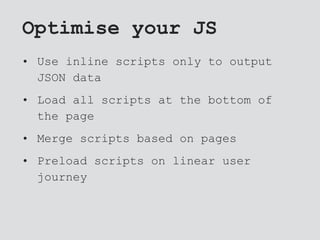 Optimise your JS
• Use inline scripts only to output
JSON data
• Load all scripts at the bottom of
the page
• Merge scripts based on pages
• Preload scripts on linear user
journey
 