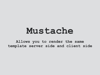 Mustache
Allows you to render the same
template server side and client side
 