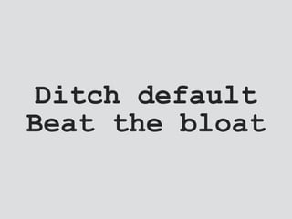 Ditch default
Beat the bloat
 