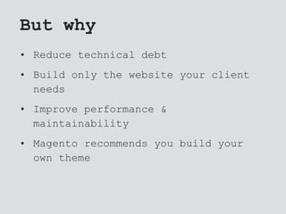 But why
• Reduce technical debt
• Build only the website your client
needs
• Improve performance &
maintainability
• Magento recommends you build your
own theme
 