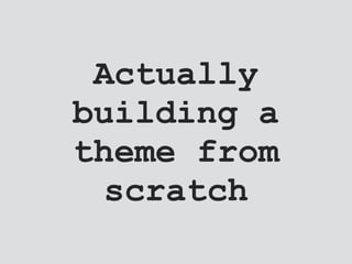 Actually
building a
theme from
scratch
 