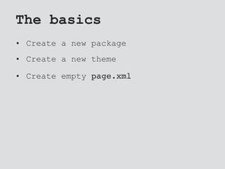 The basics
• Create a new package
• Create a new theme
• Create empty page.xml
 