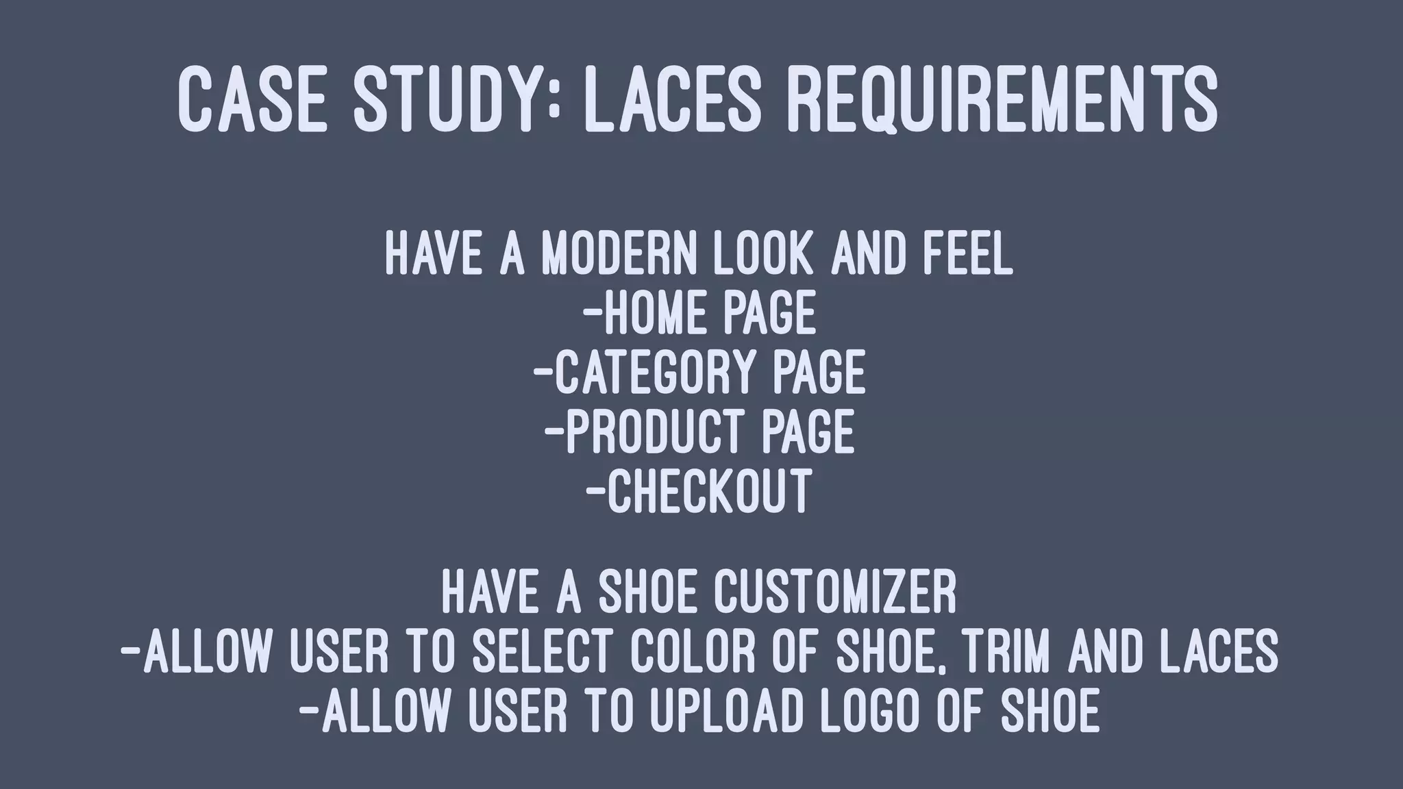 CASE STUDY: LACES REQUIREMENTS
Have a Modern Look and Feel
-Home Page
-Category Page
-Product Page
-Checkout
Have a Shoe Customizer
-Allow user to select color of shoe, trim and laces
-Allow user to upload logo of shoe
 
