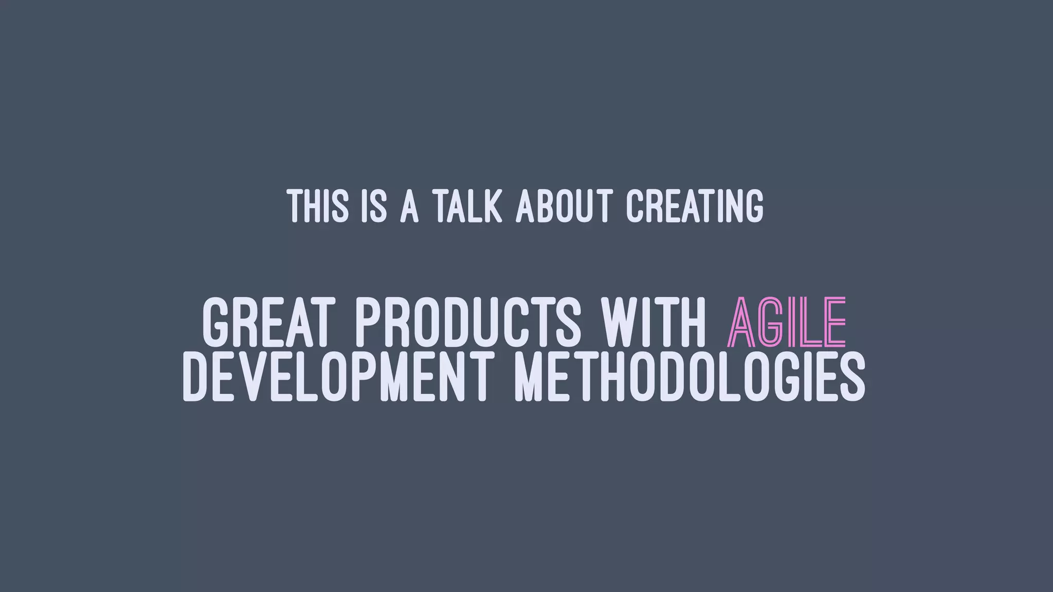 This is a talk about creating
GREAT PRODUCTS WITH AGILE
DEVELOPMENT METHODOLOGIES
 