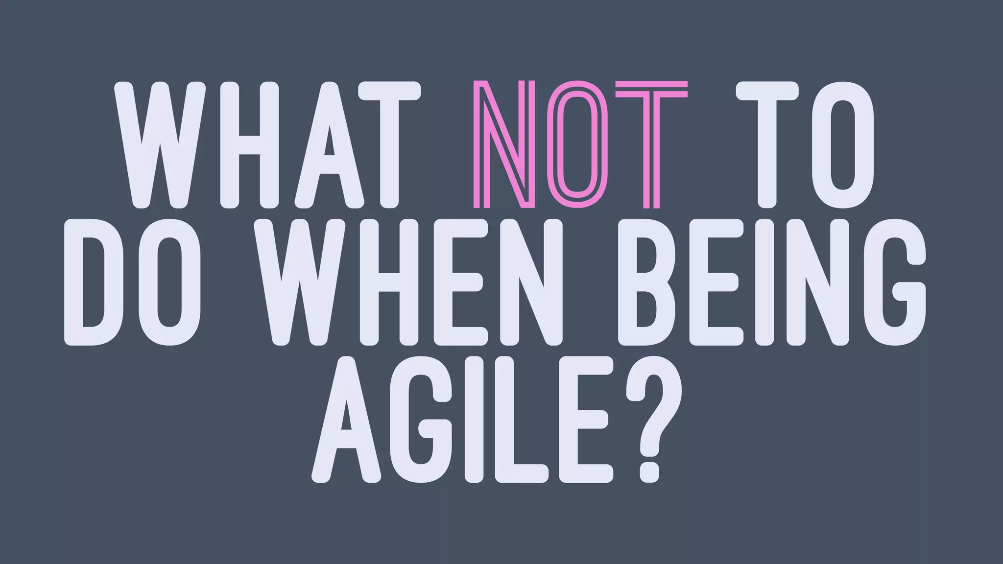 WHAT NOT TO
DO WHEN BEING
AGILE?
 