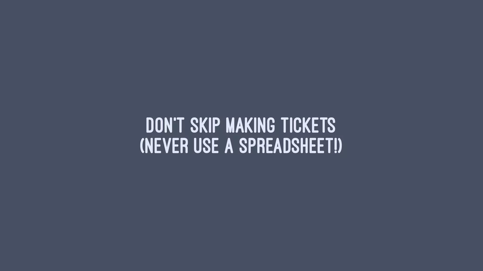Don’t skip making tickets
(never use a spreadsheet!)
 