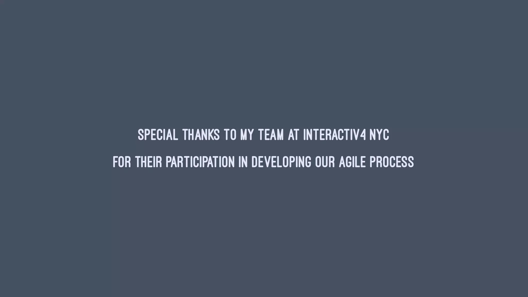 SPECIAL THANKS TO MY TEAM AT INTERACTIV4 NYC
FOR THEIR PARTICIPATION IN DEVELOPING OUR AGILE PROCESS
 