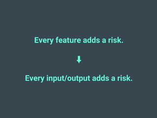 Every feature adds a risk.
⬇
Every input/output adds a risk.
 