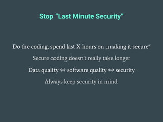 Stop “Last Minute Security”
Do the coding, spend last X hours on „making it secure“
Secure coding doesn't really take longer
Data quality ⇔ software quality ⇔ security
Always keep security in mind.
 