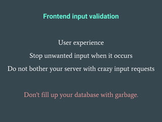 Frontend input validation
User experience
Stop unwanted input when it occurs
Do not bother your server with crazy input requests
Don't fill up your database with garbage.
 