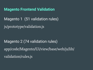 Magento Frontend Validation
Magento 1 (51 validation rules)
js/prototype/validation.js
Magento 2 (74 validation rules)
app/code/Magento/Ui/view/base/web/js/lib/
validation/rules.js
 