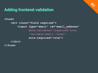 <form>
<div class="field required">
<input type="email" id="email_address"
data-validate="{required:true,
'validate-email':true}"
aria-required="true">
</div>
</form>
Adding frontend-validation
M
2
 