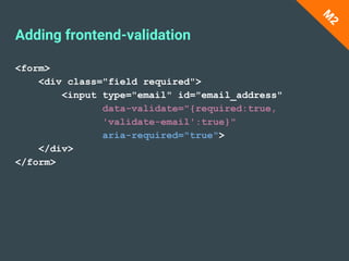 <form>
<div class="field required">
<input type="email" id="email_address"
data-validate="{required:true,
'validate-email':true}"
aria-required="true">
</div>
</form>
Adding frontend-validation
M
2
 
