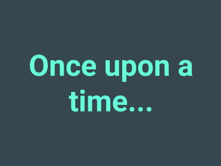 Once upon a
time...
 