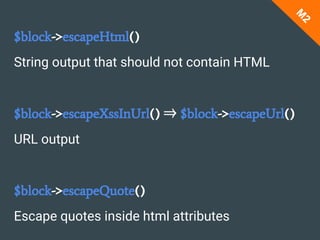 $block->escapeHtml()
String output that should not contain HTML
$block->escapeXssInUrl() ⇒ $block->escapeUrl()
URL output
$block->escapeQuote()
Escape quotes inside html attributes
M
2
 