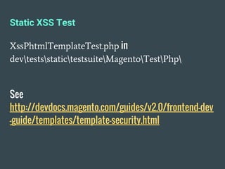 Static XSS Test
XssPhtmlTemplateTest.php in
devtestsstatictestsuiteMagentoTestPhp
See
http://devdocs.magento.com/guides/v2.0/frontend-dev
-guide/templates/template-security.html
 