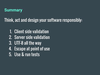 Summary
Think, act and design your software responsibly:
1. Client side validation
2. Server side validation
3. UTF-8 all the way
4. Escape at point of use
5. Use & run tests
 