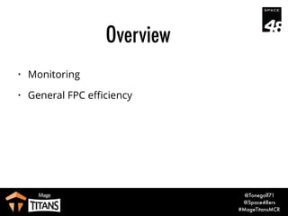 @Tonegolf71
@Space48ers
#MageTitansMCR
Overview
• Monitoring
• General FPC eﬃciency
• Improvement examples (M1)
 