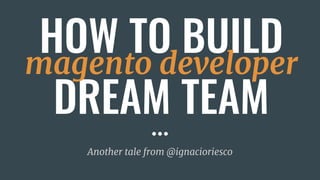 HOW TO BUILD
DREAM TEAM
Another tale from @ignacioriesco
magento developer
 