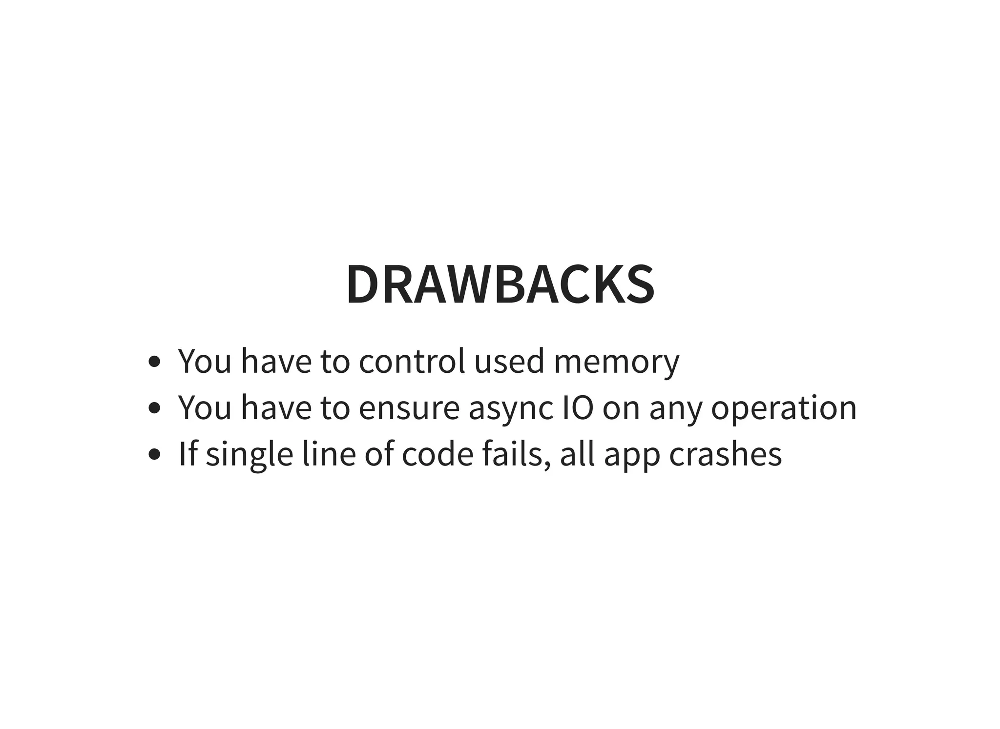 DRAWBACKS
You have to control used memory
You have to ensure async IO on any operation
If single line of code fails, all app crashes
 