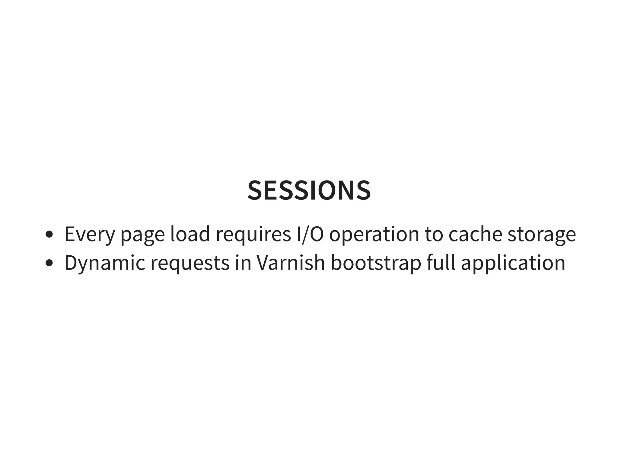 SESSIONS
Every page load requires I/O operation to cache storage
Dynamic requests in Varnish bootstrap full application
 