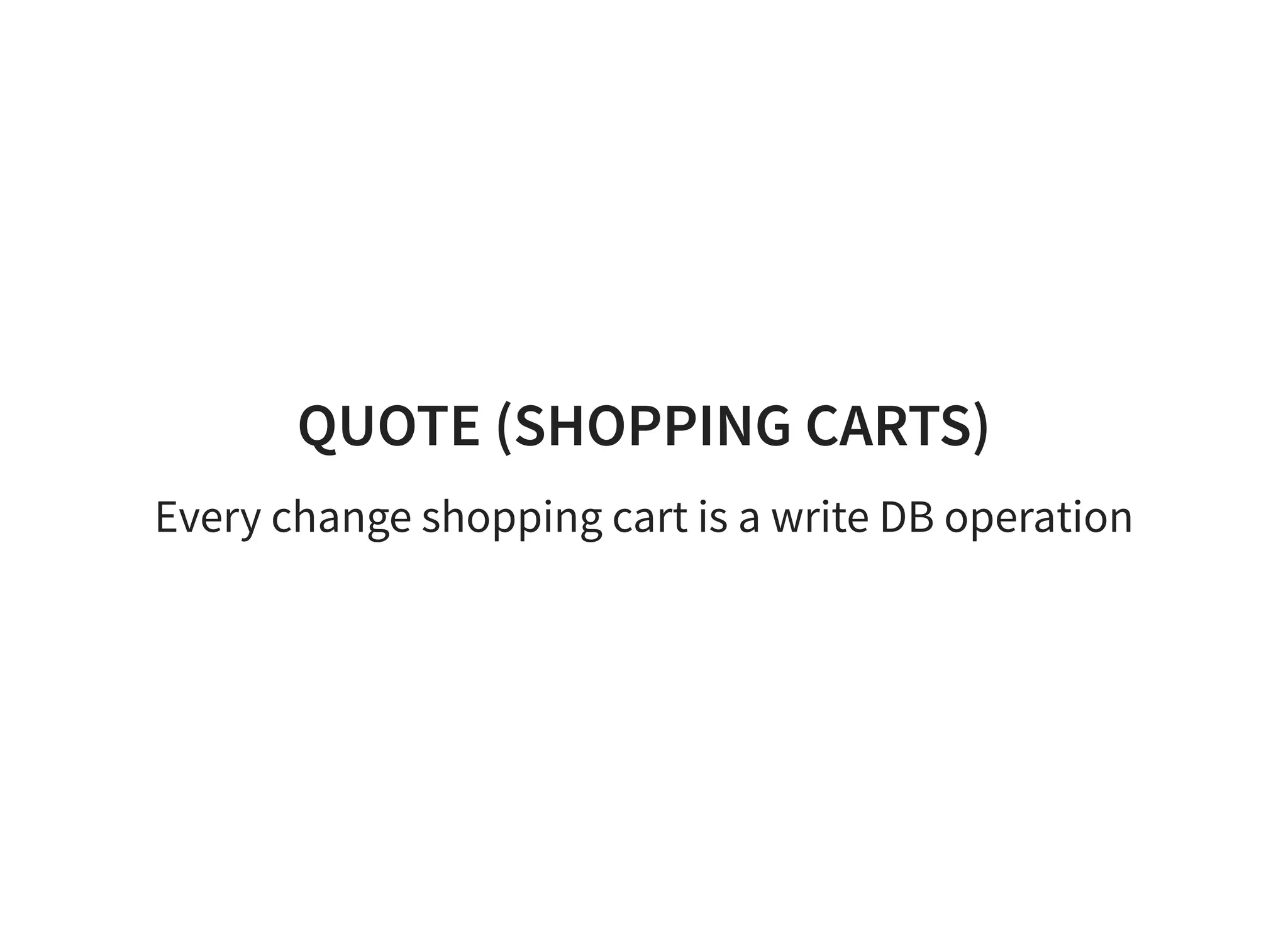 QUOTE (SHOPPING CARTS)
Every change shopping cart is a write DB operation
 