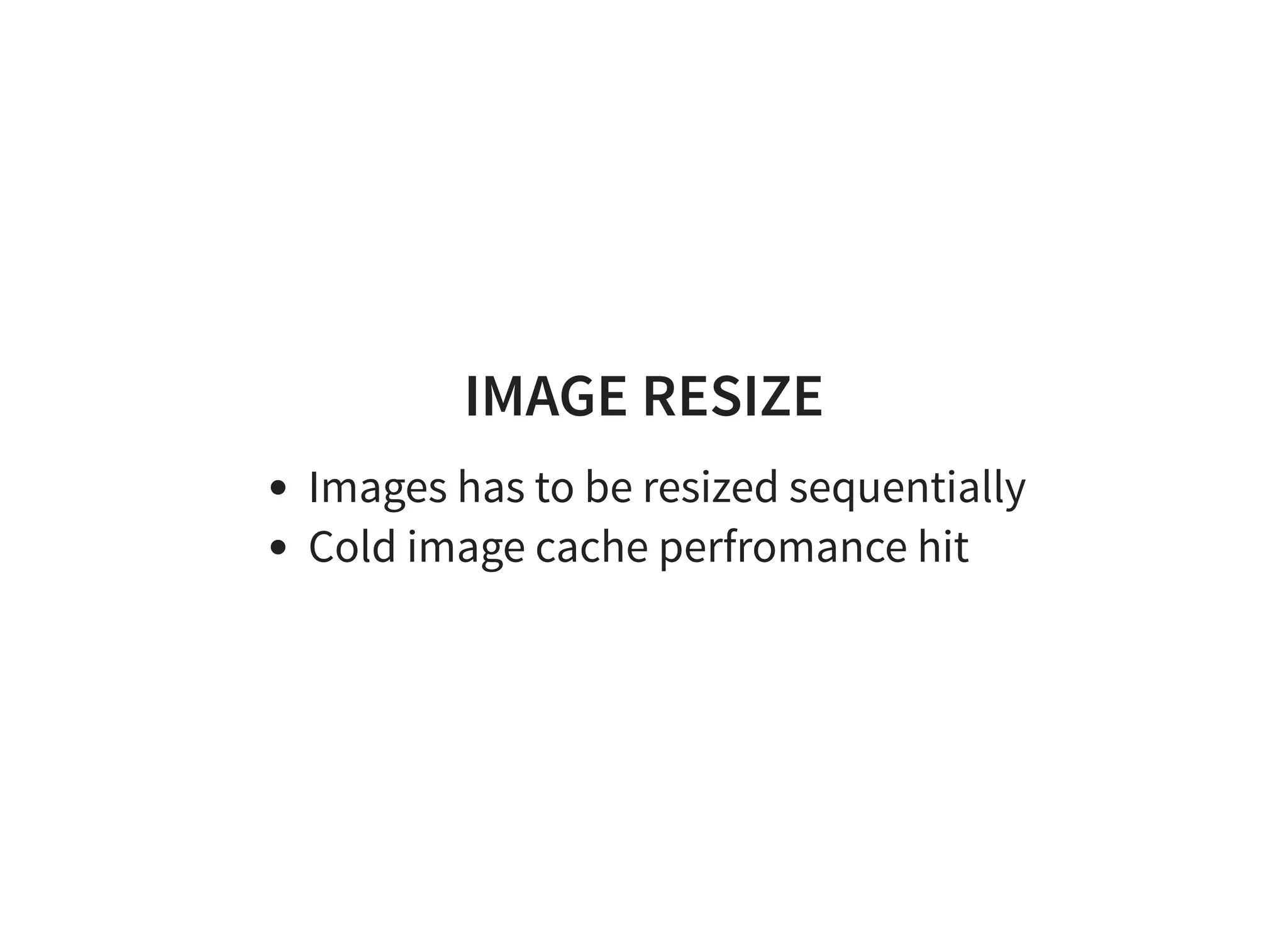 IMAGE RESIZE
Images has to be resized sequentially
Cold image cache perfromance hit
 