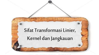 Sifat Transformasi Linier, 
Kernel dan Jangkauan 
 
