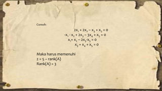 Contoh: 
2x1 + 2x2 – x3 + x5 = 0 
-x1 - x2 + 2x3 – 3x4 + x5 = 0 
x1+ x2 – 2x3-x5 = 0 
x3 + x4 + x5 = 0 
Maka harus memenuhi 
2 = 5 – rank(A) 
Rank(A) = 3 
 