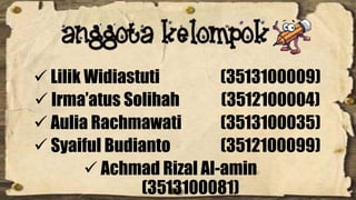  Lilik Widiastuti (3513100009) 
 Irma’atus Solihah (3512100004) 
 Aulia Rachmawati (3513100035) 
 Syaiful Budianto (3512100099) 
 Achmad Rizal Al-amin 
(3513100081) 
 