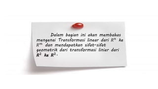 Dalam bagian ini akan membahas 
mengenai Transformasi linear dari 푅푛 ke 
푅푚 dan mendapatkan sifat-sifat 
geomatrik dari transformasi linier dari 
푹ퟐ ke 푹ퟐ. 
 