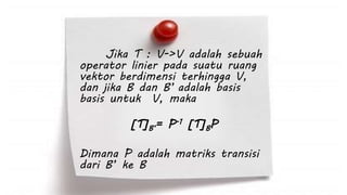 Jika T : V->V adalah sebuah 
operator linier pada suatu ruang 
vektor berdimensi terhingga V, 
dan jika B dan B’ adalah basis 
basis untuk V, maka 
[T]B’= P-1 [T]BP 
Dimana P adalah matriks transisi 
dari B’ ke B 
 