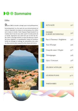 D   epuis 1989, le monde a changé, que ce soit politiquement,

économiquement, ou d'un point de vue environnemental et
culturel. Cependant, les enjeux ne sont pas perçus d'un même
oeil à travers le monde. Toute l’équipe d’Expat-etudiant.fr se
mobilise dans le but de vous aider à partir à la découverte de
ce monde. Appropriez vous cette terre par le choix des étu-
des. Partir à l’étranger devient un enjeu de taille pour l’avenir
des futurs diplômés. La mondialisation rompt les frontières,
facilite les échanges et mélange les nationalités et les cultu-
res. Nous sommes donc aujourd’hui des citoyens de la terre.
 