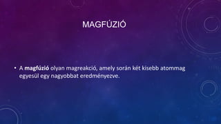 MAGFÚZIÓ

• A magfúzió olyan magreakció, amely során két kisebb atommag
egyesül egy nagyobbat eredményezve.

 