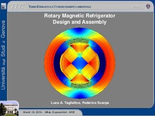 Rotary Magnetic Refrigerator
Design and Assembly
Luca A. Tagliafico, Federico Scarpa
March 18, 2016 – Milan, Expocomfort - MCE
 