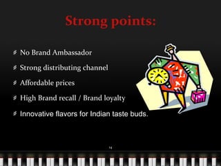 Strong points: No Brand Ambassador Strong distributing channel Affordable prices High Brand recall / Brand loyalty Innovative flavors for Indian taste buds. 