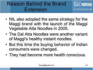 Reason Behind the Brand Extension  <ul><li>NIL also adopted the same strategy for the Maggi brand with the launch of the M...