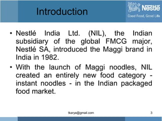 Introduction  <ul><li>Nestlé India Ltd. (NIL), the Indian subsidiary of the global FMCG major, Nestlé SA, introduced the M...