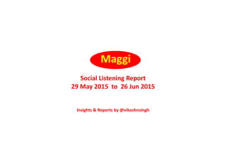 Maggi
Social Listening Report
29 May 2015 to 26 Jun 2015
Insights & Reports by @vikashnsingh
 