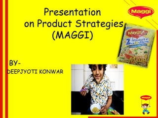 Presentation 
on Product Strategies 
(MAGGI) 
BY-DEEPJYOTI 
KONWAR 
 